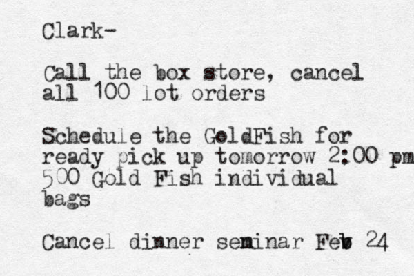 Clark- Call the box store, cancel all 100 lot orders Schedule the GoldFish for ready pick up tomorrow 2:00 pm 500 Gold Fish individual bags Cancel dinner seninar m Fev b b 24 