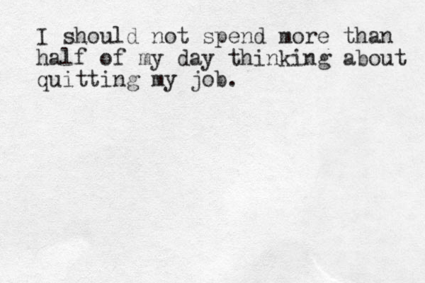 I should not spend more than half of my day thinking about quitting my job.