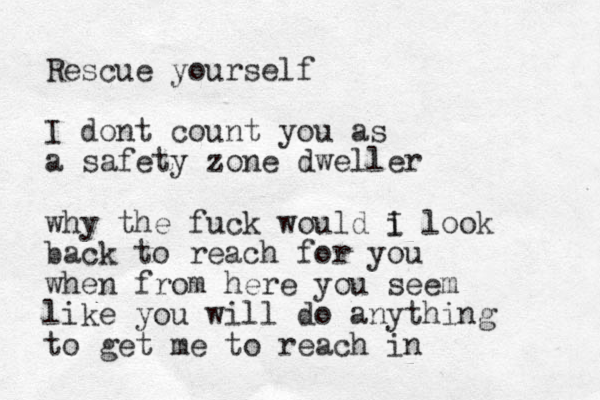 Rescue yourself I dont count you as a safety zone dweller why the fuck would i I look back to reach for you when from here you seem like you will do anything to get me to reach in 