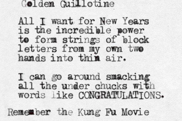 All I want for New Years is the incredible power to form strings of block letters from my own two hands into thin air. I can go around smacking all the under chucks with words like CONGRATULATIONS. Remember the Kung Fu Movie Golden Guillotine 