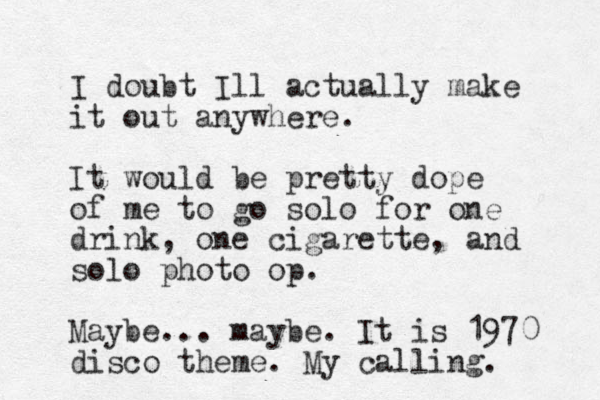 I doubt Ill actually make it out anywhere. It would be pretty dope of me to go solo for one drink, one cigarette, and solo photo op. Maybe... maybe. It is 1970 disco theme. My calling.