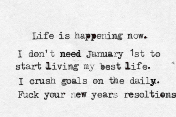 Life is happening now. I don't need need d January 1st to start living my best life. I crush goals on the dailu y y. Fuck your new years resoltions 