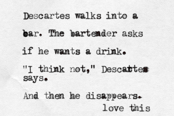 Descartes walks into a c b bar. The bartender asks if he wants a drink. "I think not," Descat rtes says. And then he disappears. love this 