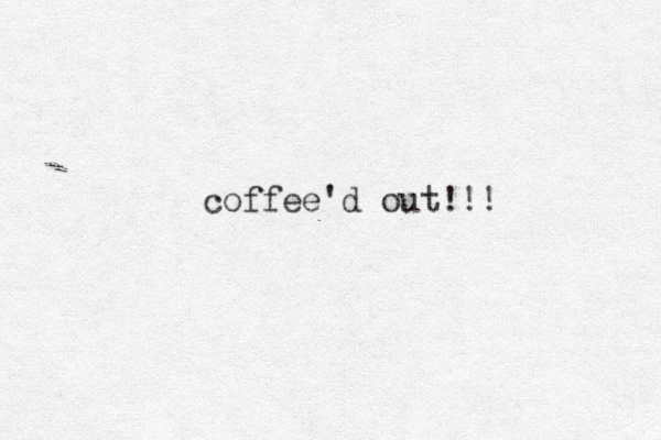 coffee'd out!!! 