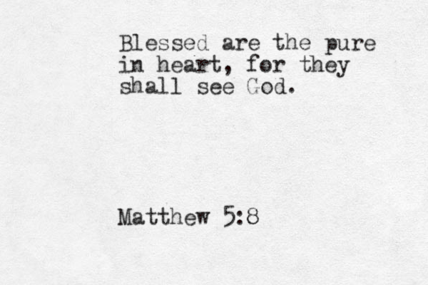 Blessed are the pure in heart, for they shall see God. Matthew 5:8 8