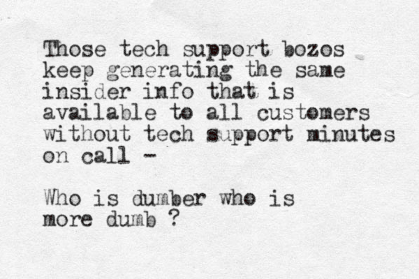 Those tech support bozos keep generating the same insider info that is available to all customers without tech support minutes on call - Who is dumber who is more dumb ? 