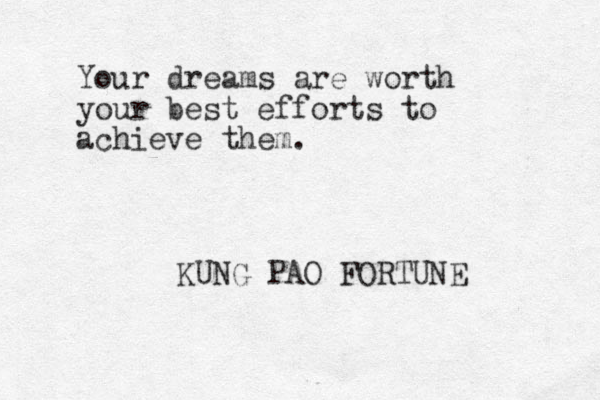 Your dreams are worth your best efforts to achieve them. KUNG PAO FORTUNE 