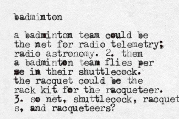 badminton a badminton team could be the net for radio telemetry; radio astronomy. 2. then a badminton team flies per se in their shuttlecock. the racquet could be the rack kit for the racqueteer. 3. so net, shuttlecock, racquet s, and racqueteers? 