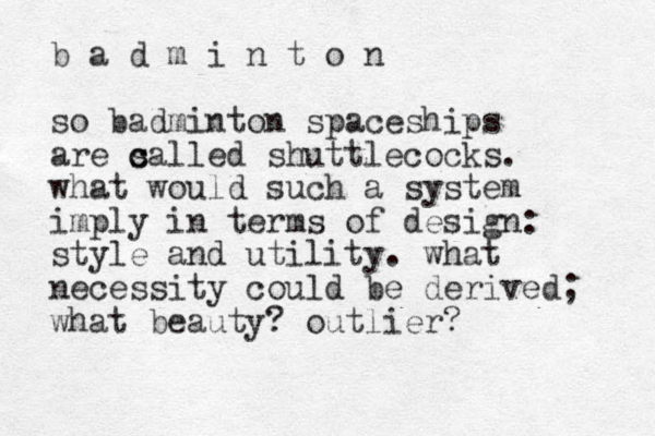 b a d m i n t o n so badminton spaceships are s c called shuttlecocks. what would such a system imply in terms of design: style and utility. what necessity could be derived; what beauty? outlier?