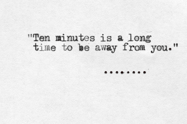 "Ten minutes is a long time to be away from you." ........ 