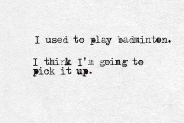 I used to play badminton. I think I'm going to pick it up.
