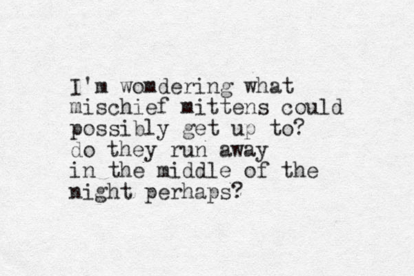 I'm womdering what mischief mittens could possibly get up to? do they run away in the middle of the night perhaps?