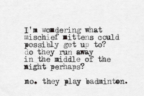I'm womdering what mischief mittens could possibly get up to? do they run away in the middle of the night perhaps? no. they play badminton. 