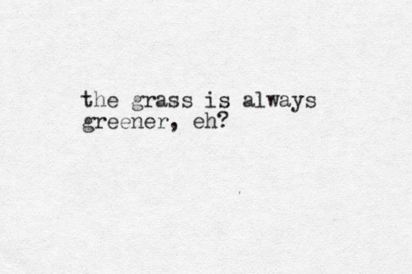 the grass is always greener, eh?