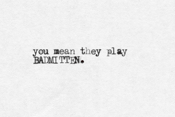 you mean they play BADMITTEN.