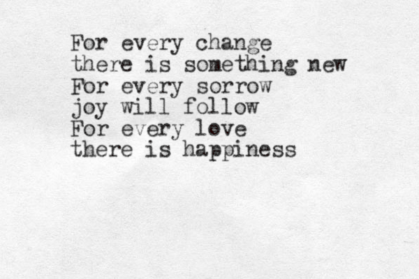 For every change there is something new For every sorrow joy will follow For every love there is happiness 