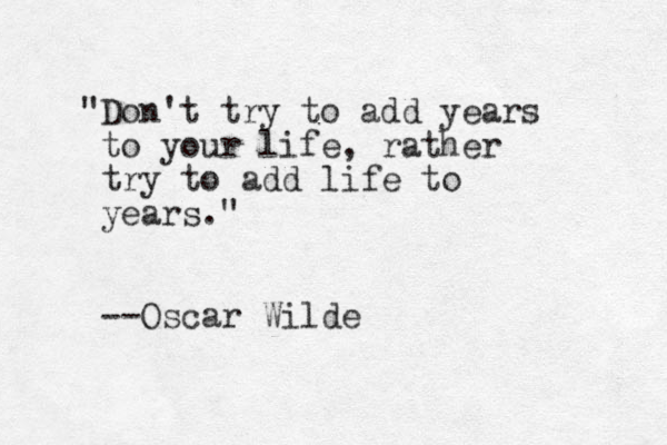 "Don't try to add years to your life, rather try to add life to years." --Oscar Wilde