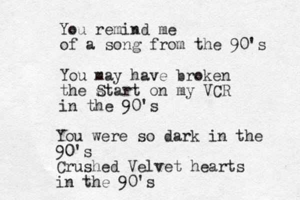 You remind me of a song from the 90's You may have broken the start on my VCR in the 90's S You were so dark in the 90's Crushed Velvet hearts in the 90's