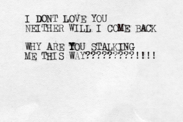 I DONT LOVE YOU NEITHER WILL I COME BACK WHY ARE T Y YOU STALKING ME THIS WAY?????????!!!! 