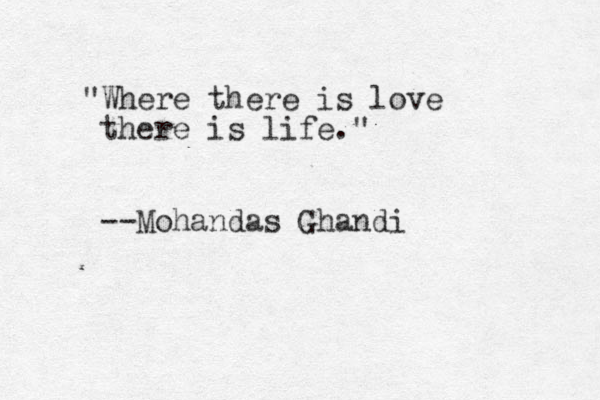 "Where there is love there is life." --Mohandas Ghandi