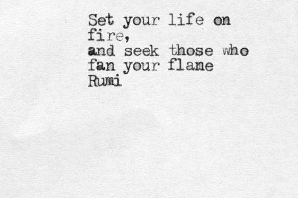 Set your life on fire, and seek those who fan your flan me Rumi