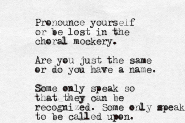 Pronounce yourself or be lost in the choral mockery. Are you just the same or do you have a name. Some only speak so that they can be recognized. Some only speak to be called upon. 