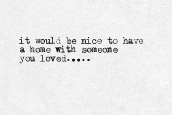 it would be nice to have a home with someone you loved.....