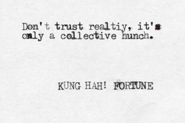 Don't trust realtiy, it's only a collective hunch. KUNG HAH! FORTUNE