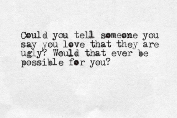 Could you tell someone you say you love that they are ugly? Would that ever be possible for you?
