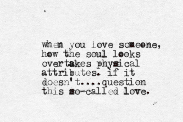 when you love someone, how the soul looks overtskes a a physical attributes. if it doesn't....question this so-called love. 