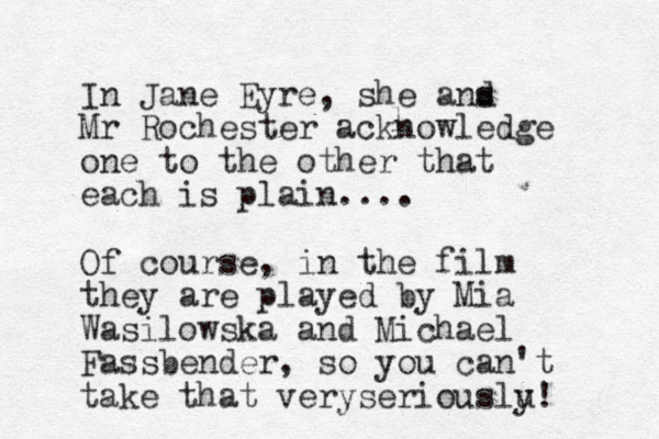 In Jane Eyre, she a s nd Mr Rochester acknowledge one to the other that each is plain.... Of course, in the film they are played by Mia Wasilowska and Michael Fassbender, so you can't take that very er s iouslu y! l 