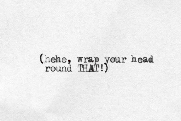 (hehe, wrap your head round THAT!)