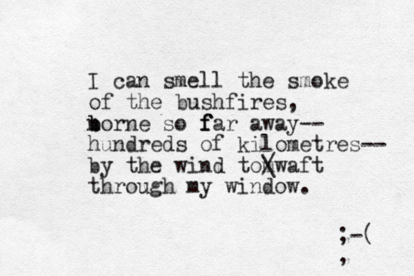 I can smell the smoke of the bushfires, norne b b so f f far away-- hundreds of kilometres-- by the wind tomwaft / \ through my window. ;-( , , 