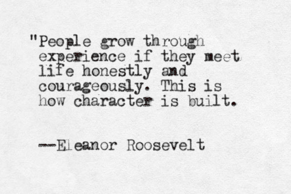 "People grow through experience if they meet life honestly and courageously. This is how character is built. --Eleanor Roosevelt