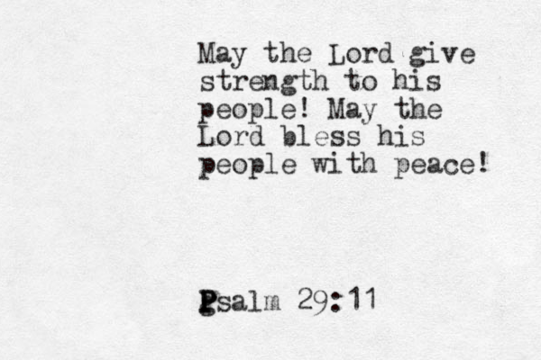 May the Lord give strength to his people! May the Lord bless his people with peace! g P P Psalm 29:11 