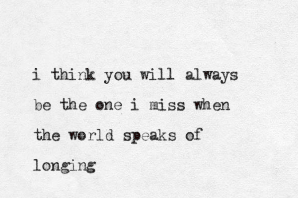 i think you will always be the one i miss when the world speaks of longing 