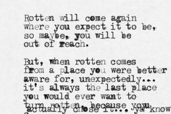 Rotten will come again where you expect it to be, so maybe, you will be out of reach. But, when rotten comes from a place you were better aware for, unexpectedly... it's always the last place you would ever want to turn rotten, because yoy c uu actually chose it... ya know 