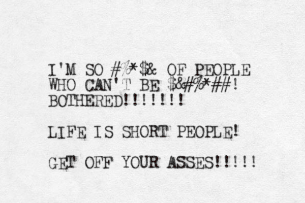 I'M SO #%*$& OF PEOPLE WHO CAN'T BE $&#%*##! BOTHERED!!!!!!! LIFE IS SHORT PEOPLE! GET OFF YOUR ASSES!!!!! 
