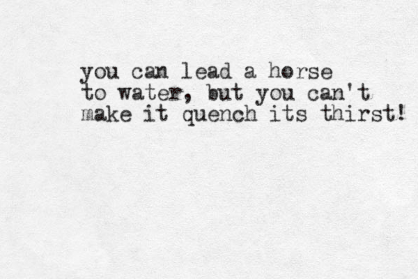 you can lead a horse to water, but you can't make it quench its thirst! 