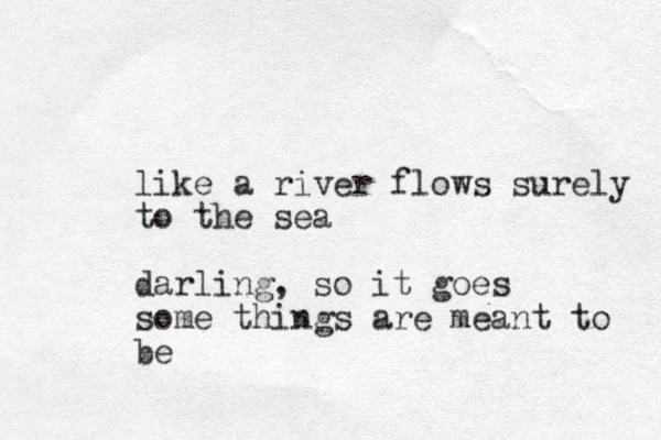like a river flows surely to the sea darling, so it goes some things are meant to be
