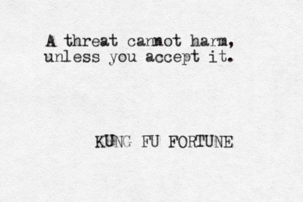 A threat cannot harm, unless you accept it. KUNG FU FORTUNE