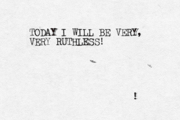 TODAY I WILL BE VERY, VERY RUTHLESS! ! 