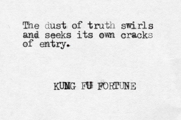 The dust of truth swirls and seeks its own cracks of entry. KUMG N FU FORTUNE