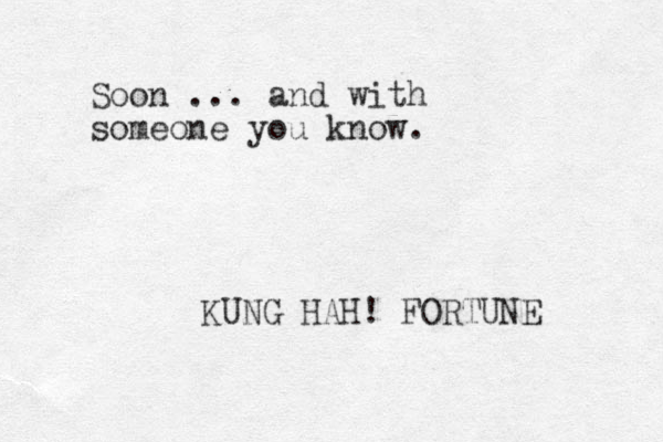 Soon ... and with someone you know. KUNG HAH! FORTUNE 