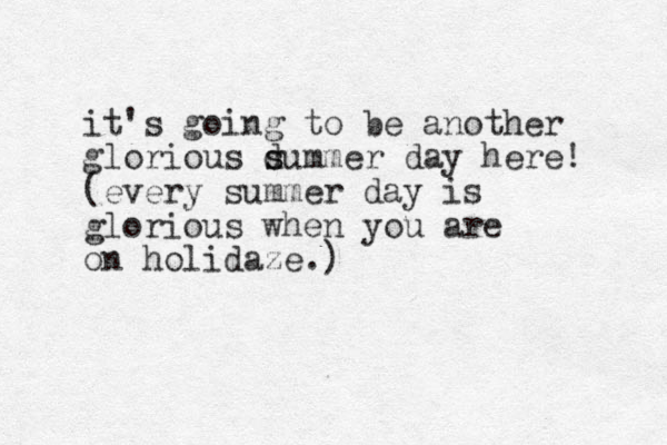 it's going to be another glorious d s summer day here! (every summer day is glorious when you are on holidaze.) 