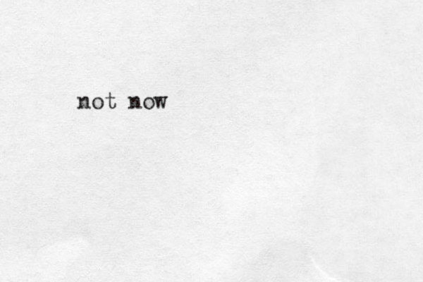 not now