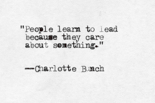 "People learn to lead because they care about something." --Charlotte Bunch