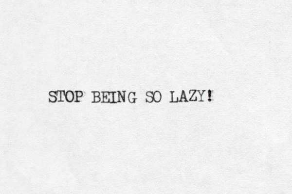 STOP BEING SO LAZY! 