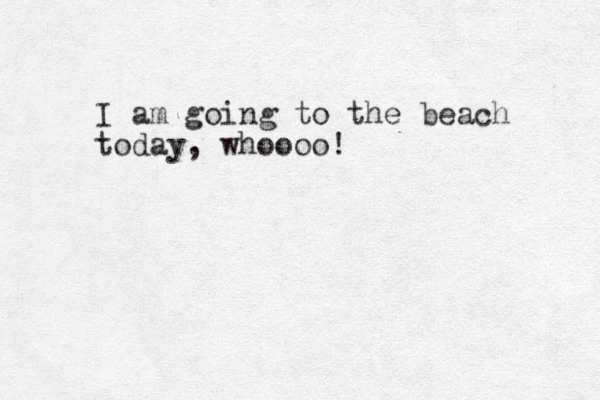 I am going to the beach today, whoooo! 