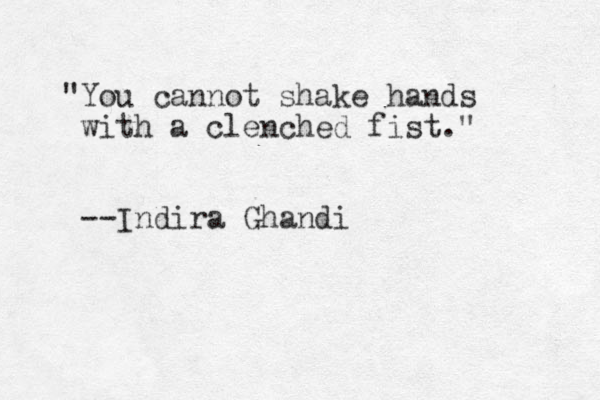 "You cannot shake hands with a clenched fist." --Indira Ghandi